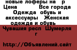 новые лоферы на 38р › Цена ­ 1 500 - Все города Одежда, обувь и аксессуары » Женская одежда и обувь   . Чувашия респ.,Шумерля г.